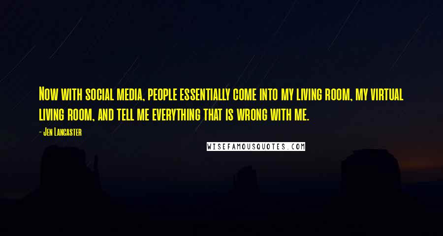 Jen Lancaster Quotes: Now with social media, people essentially come into my living room, my virtual living room, and tell me everything that is wrong with me.