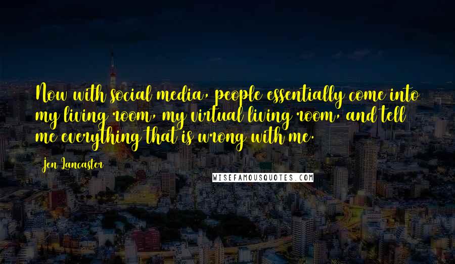 Jen Lancaster Quotes: Now with social media, people essentially come into my living room, my virtual living room, and tell me everything that is wrong with me.