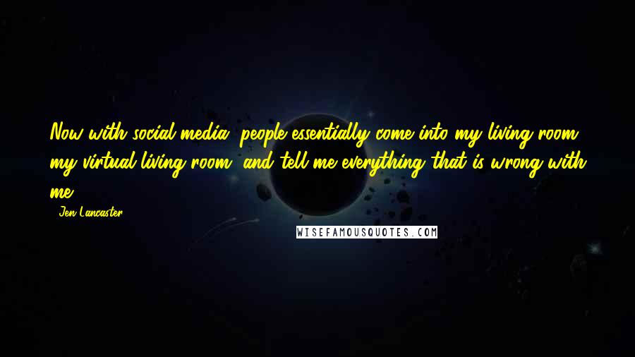 Jen Lancaster Quotes: Now with social media, people essentially come into my living room, my virtual living room, and tell me everything that is wrong with me.
