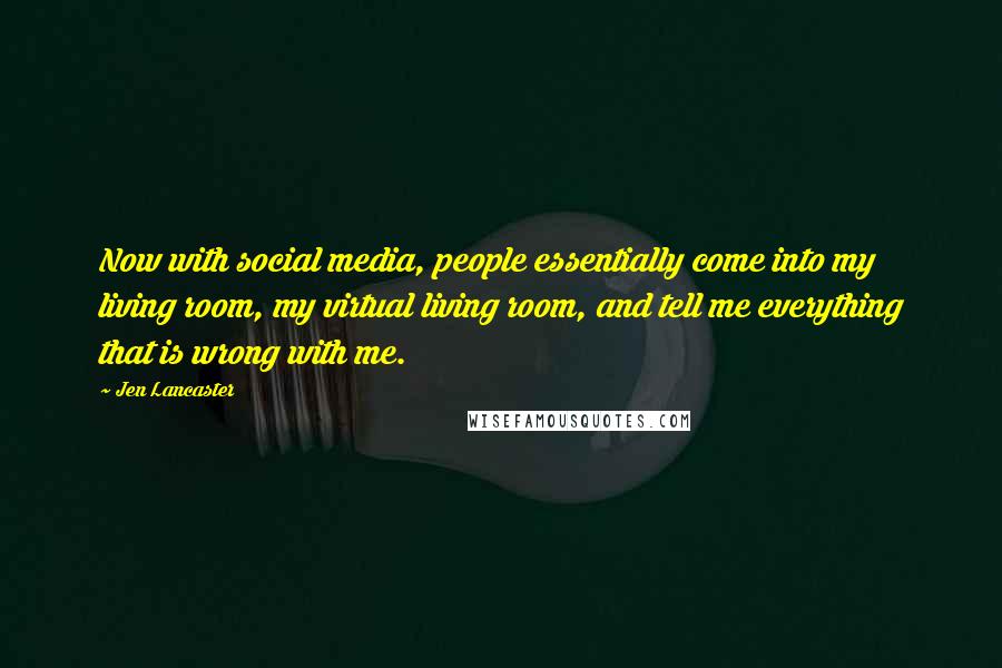 Jen Lancaster Quotes: Now with social media, people essentially come into my living room, my virtual living room, and tell me everything that is wrong with me.