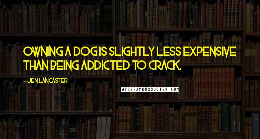 Jen Lancaster Quotes: Owning a dog is slightly less expensive than being addicted to crack.