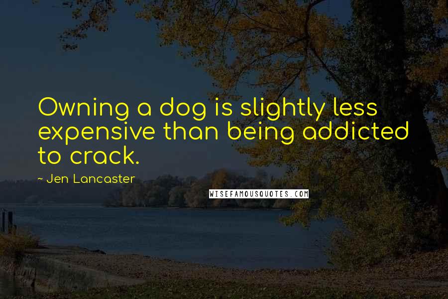 Jen Lancaster Quotes: Owning a dog is slightly less expensive than being addicted to crack.