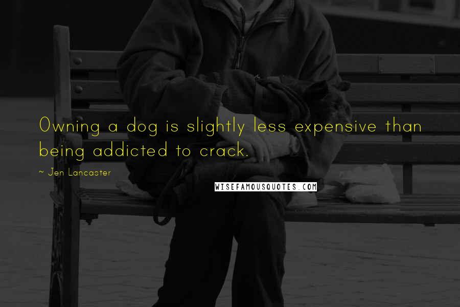 Jen Lancaster Quotes: Owning a dog is slightly less expensive than being addicted to crack.