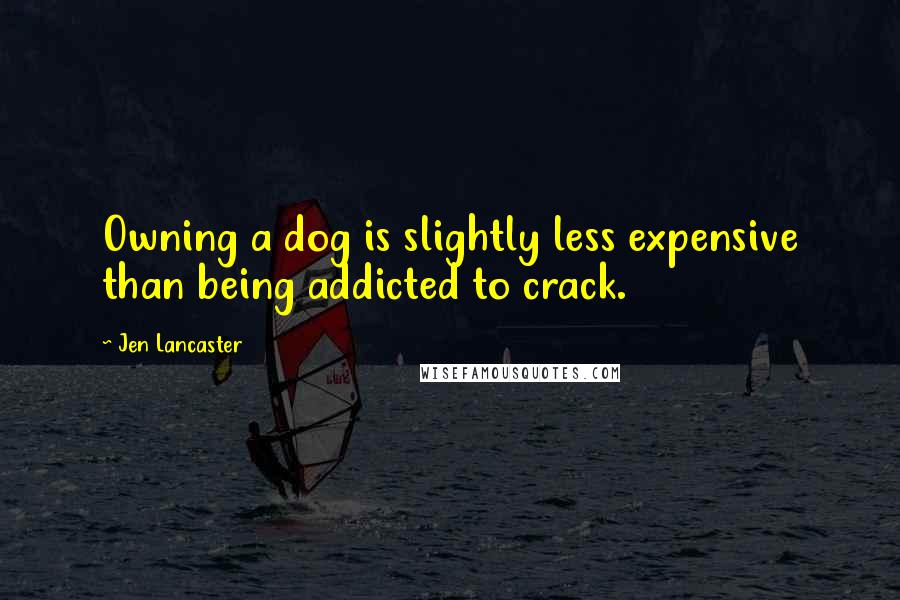 Jen Lancaster Quotes: Owning a dog is slightly less expensive than being addicted to crack.