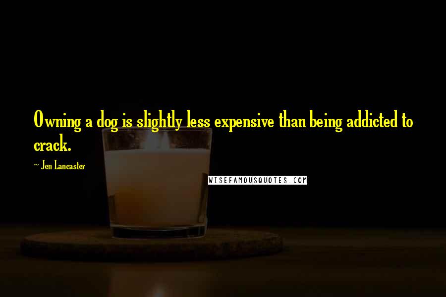 Jen Lancaster Quotes: Owning a dog is slightly less expensive than being addicted to crack.