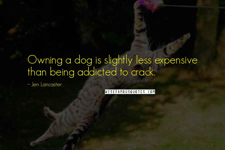 Jen Lancaster Quotes: Owning a dog is slightly less expensive than being addicted to crack.