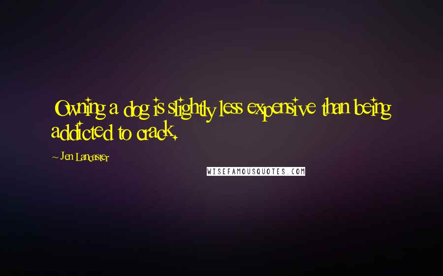 Jen Lancaster Quotes: Owning a dog is slightly less expensive than being addicted to crack.