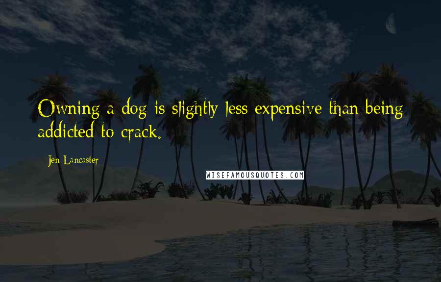 Jen Lancaster Quotes: Owning a dog is slightly less expensive than being addicted to crack.