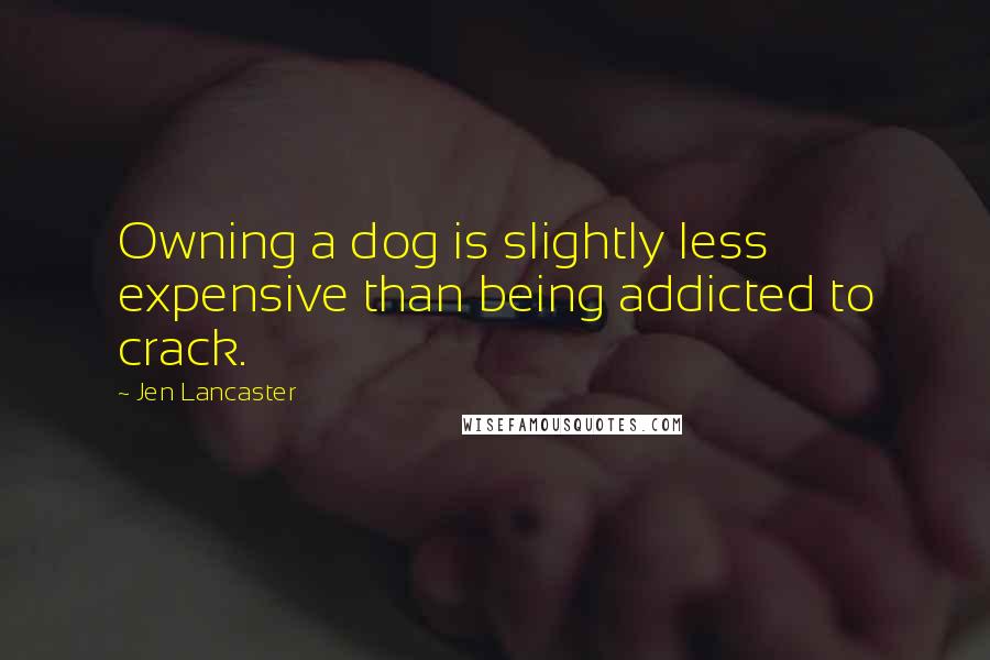 Jen Lancaster Quotes: Owning a dog is slightly less expensive than being addicted to crack.