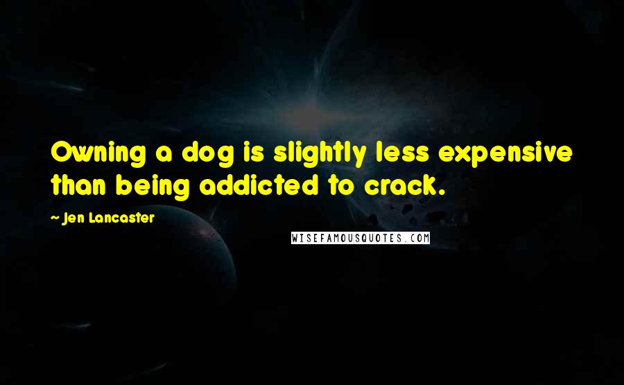 Jen Lancaster Quotes: Owning a dog is slightly less expensive than being addicted to crack.