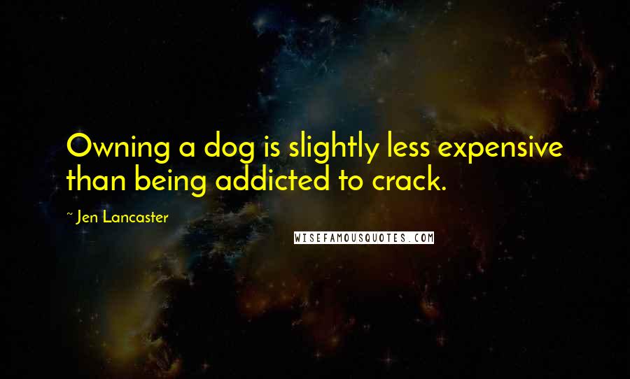 Jen Lancaster Quotes: Owning a dog is slightly less expensive than being addicted to crack.