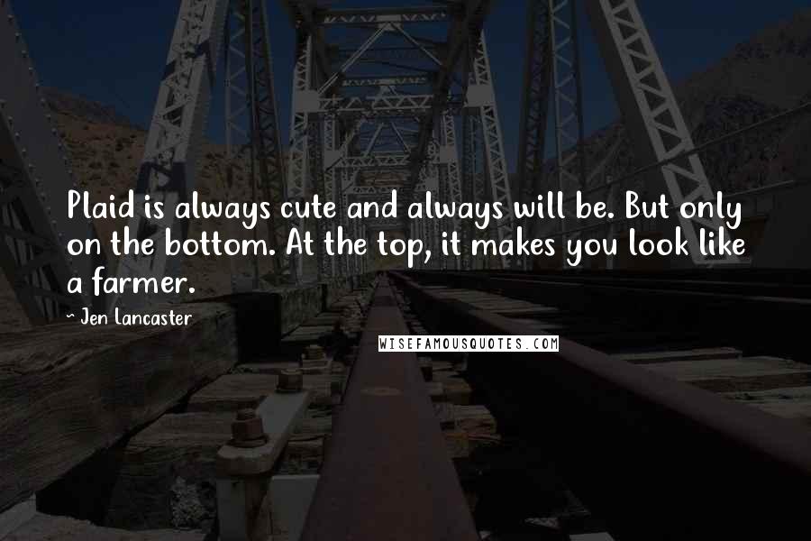 Jen Lancaster Quotes: Plaid is always cute and always will be. But only on the bottom. At the top, it makes you look like a farmer.