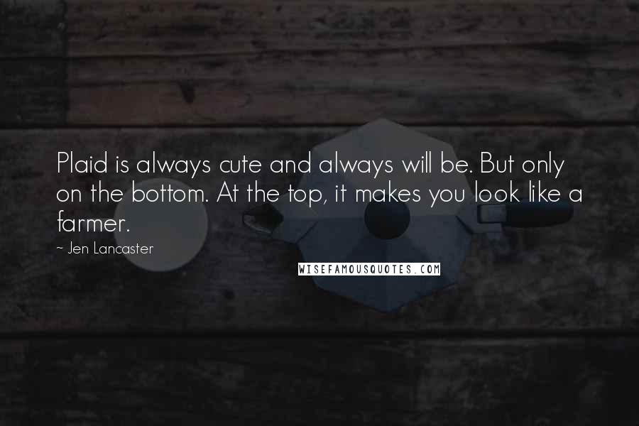 Jen Lancaster Quotes: Plaid is always cute and always will be. But only on the bottom. At the top, it makes you look like a farmer.