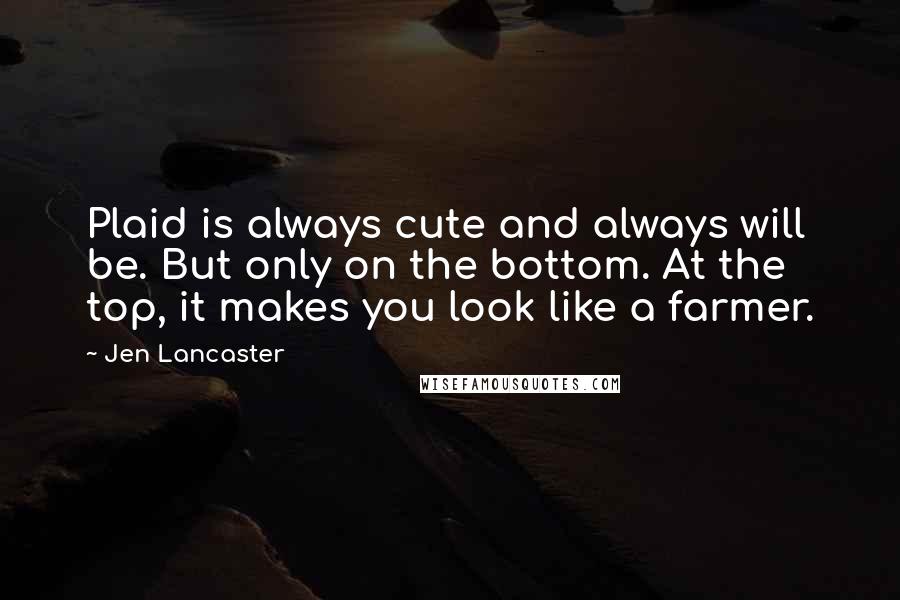 Jen Lancaster Quotes: Plaid is always cute and always will be. But only on the bottom. At the top, it makes you look like a farmer.