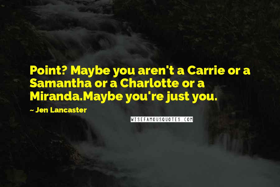 Jen Lancaster Quotes: Point? Maybe you aren't a Carrie or a Samantha or a Charlotte or a Miranda.Maybe you're just you.