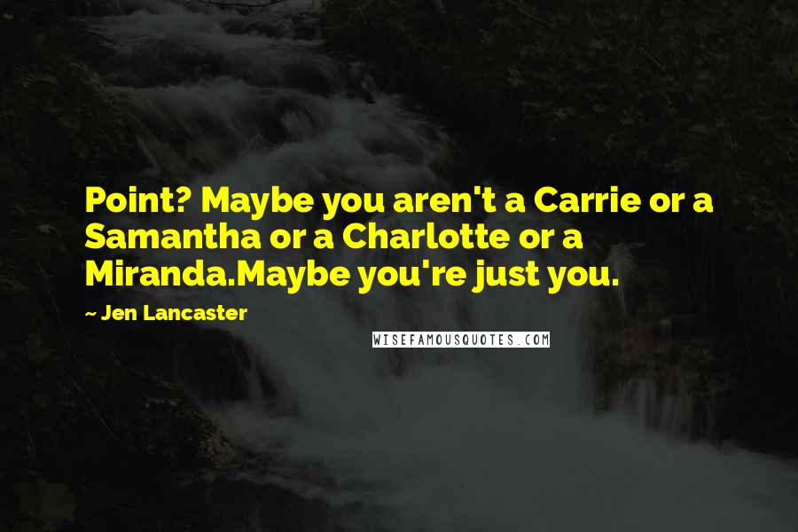 Jen Lancaster Quotes: Point? Maybe you aren't a Carrie or a Samantha or a Charlotte or a Miranda.Maybe you're just you.