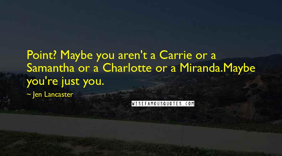 Jen Lancaster Quotes: Point? Maybe you aren't a Carrie or a Samantha or a Charlotte or a Miranda.Maybe you're just you.