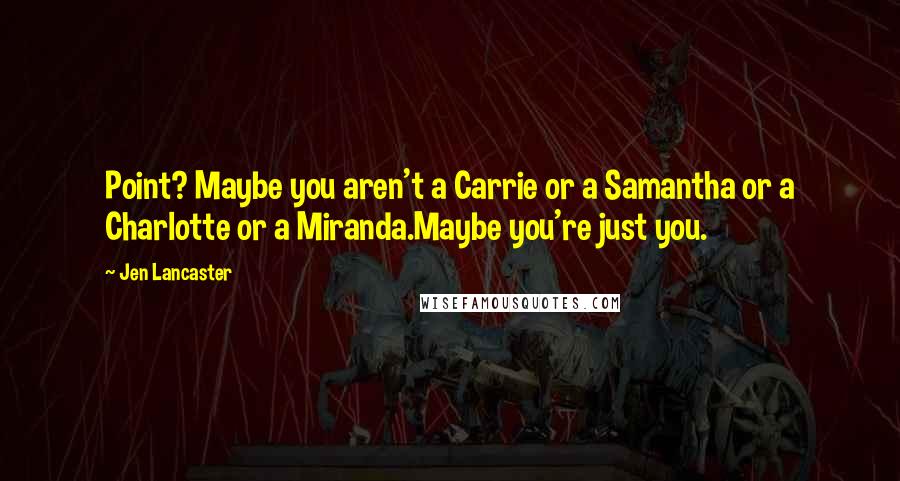 Jen Lancaster Quotes: Point? Maybe you aren't a Carrie or a Samantha or a Charlotte or a Miranda.Maybe you're just you.