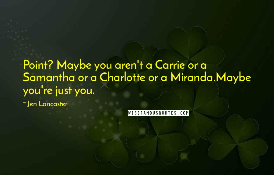 Jen Lancaster Quotes: Point? Maybe you aren't a Carrie or a Samantha or a Charlotte or a Miranda.Maybe you're just you.