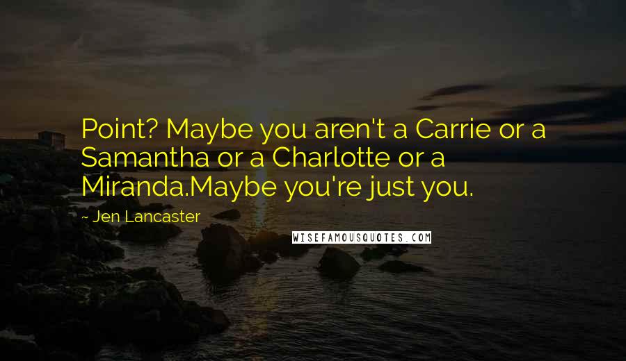 Jen Lancaster Quotes: Point? Maybe you aren't a Carrie or a Samantha or a Charlotte or a Miranda.Maybe you're just you.