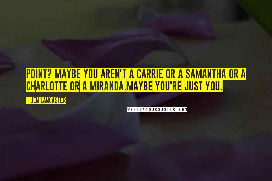 Jen Lancaster Quotes: Point? Maybe you aren't a Carrie or a Samantha or a Charlotte or a Miranda.Maybe you're just you.