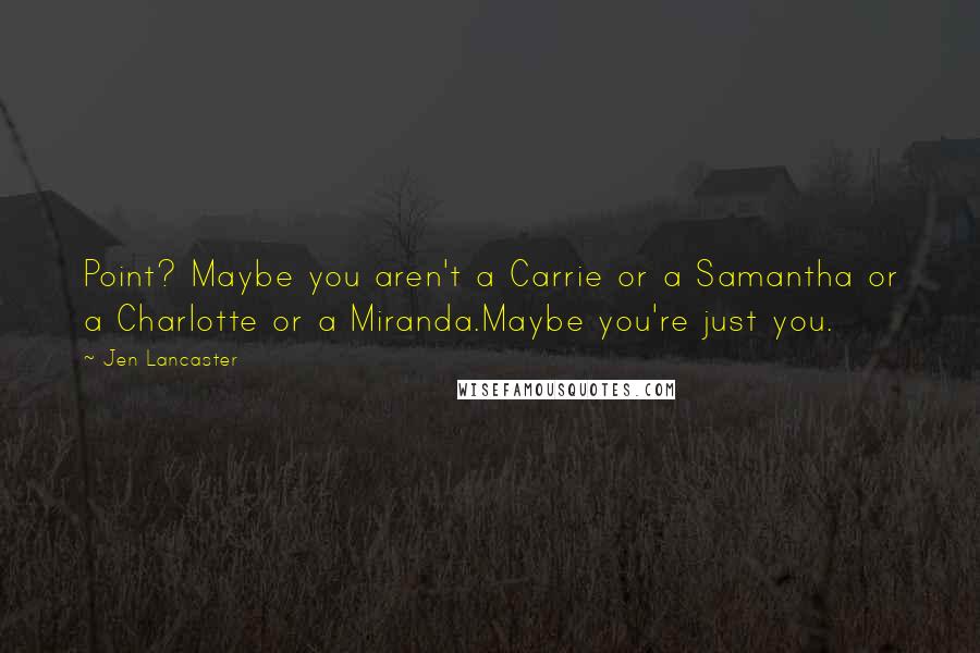 Jen Lancaster Quotes: Point? Maybe you aren't a Carrie or a Samantha or a Charlotte or a Miranda.Maybe you're just you.