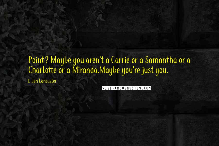 Jen Lancaster Quotes: Point? Maybe you aren't a Carrie or a Samantha or a Charlotte or a Miranda.Maybe you're just you.