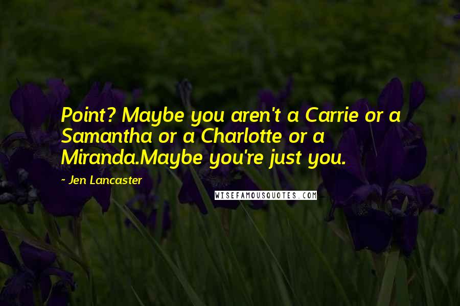 Jen Lancaster Quotes: Point? Maybe you aren't a Carrie or a Samantha or a Charlotte or a Miranda.Maybe you're just you.