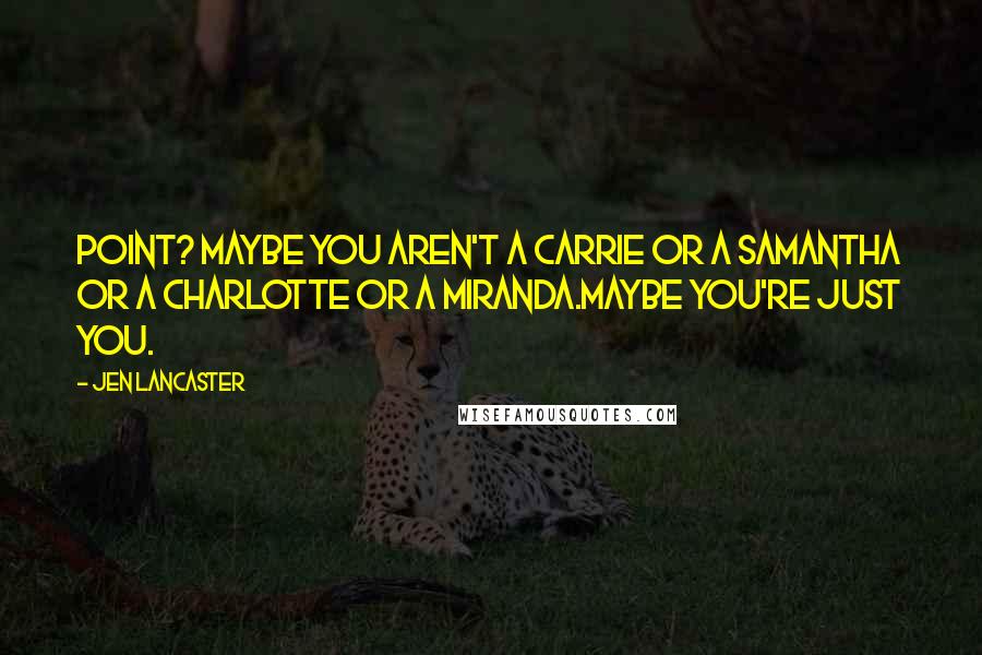 Jen Lancaster Quotes: Point? Maybe you aren't a Carrie or a Samantha or a Charlotte or a Miranda.Maybe you're just you.