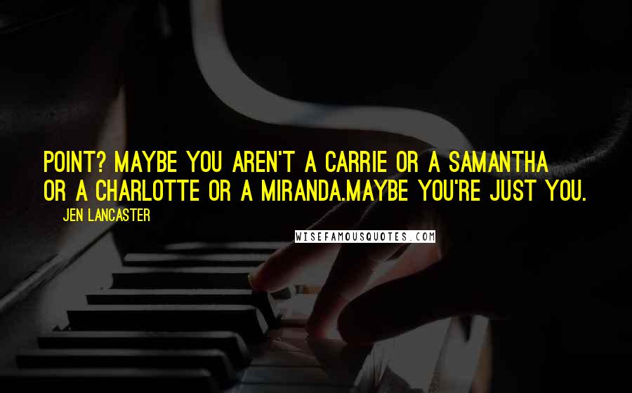 Jen Lancaster Quotes: Point? Maybe you aren't a Carrie or a Samantha or a Charlotte or a Miranda.Maybe you're just you.