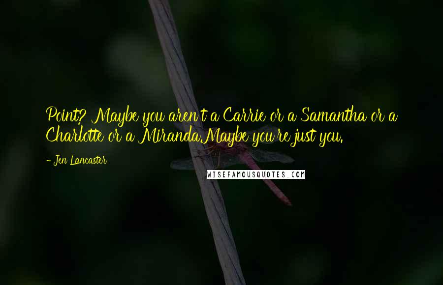 Jen Lancaster Quotes: Point? Maybe you aren't a Carrie or a Samantha or a Charlotte or a Miranda.Maybe you're just you.