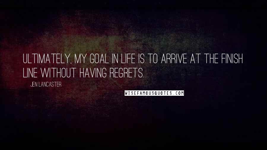 Jen Lancaster Quotes: Ultimately, my goal in life is to arrive at the finish line without having regrets.