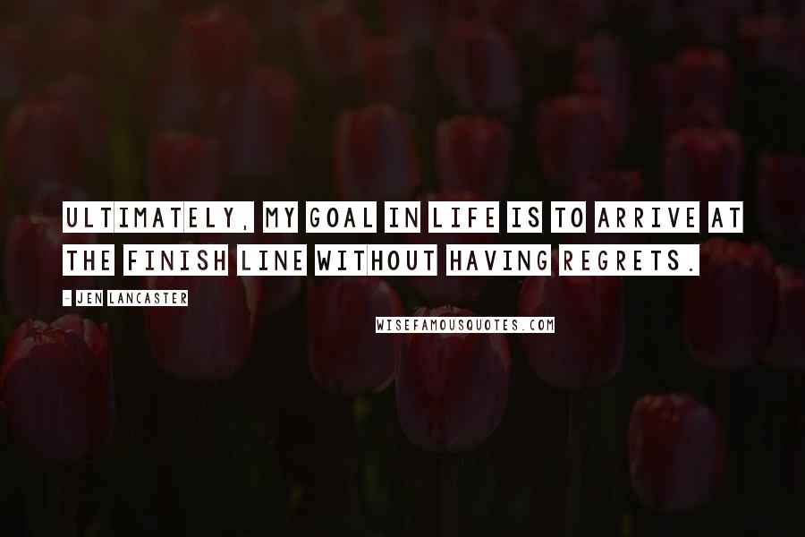 Jen Lancaster Quotes: Ultimately, my goal in life is to arrive at the finish line without having regrets.