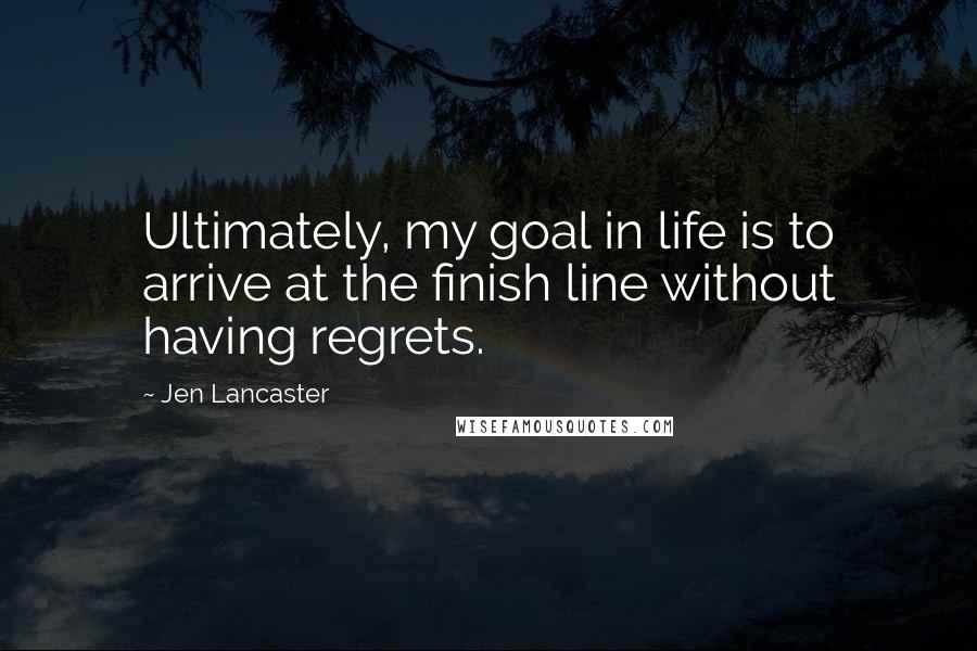 Jen Lancaster Quotes: Ultimately, my goal in life is to arrive at the finish line without having regrets.