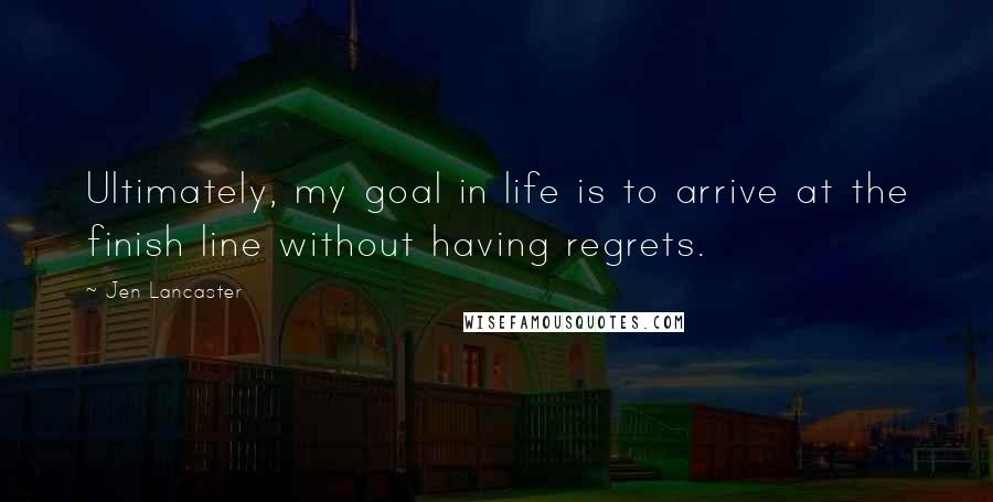 Jen Lancaster Quotes: Ultimately, my goal in life is to arrive at the finish line without having regrets.
