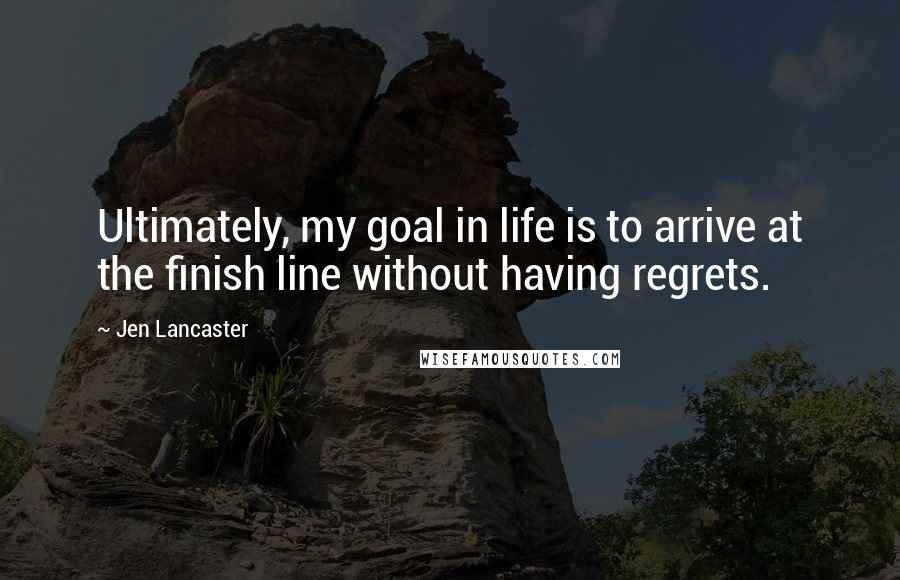 Jen Lancaster Quotes: Ultimately, my goal in life is to arrive at the finish line without having regrets.