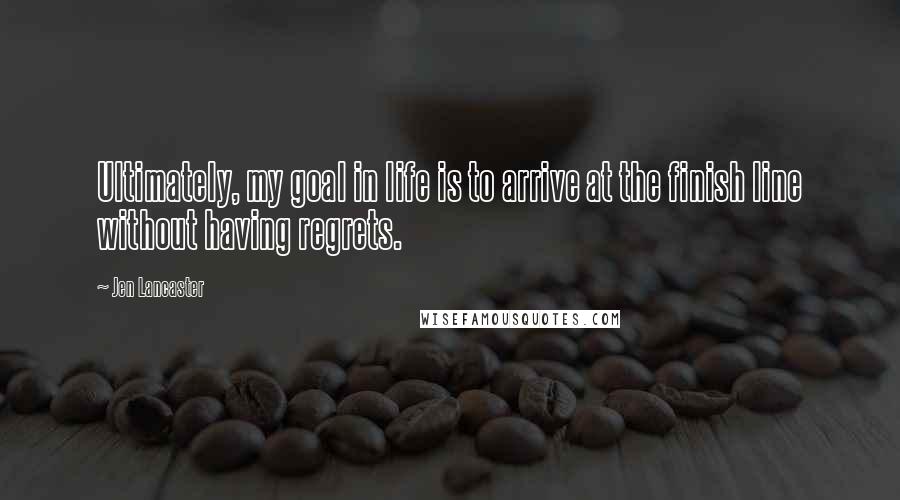 Jen Lancaster Quotes: Ultimately, my goal in life is to arrive at the finish line without having regrets.