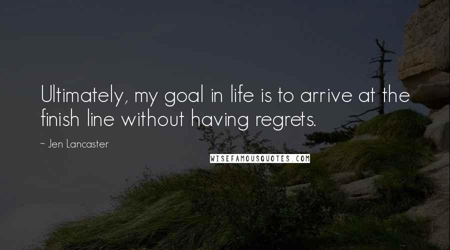 Jen Lancaster Quotes: Ultimately, my goal in life is to arrive at the finish line without having regrets.