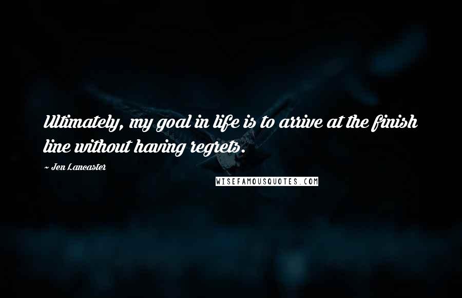 Jen Lancaster Quotes: Ultimately, my goal in life is to arrive at the finish line without having regrets.