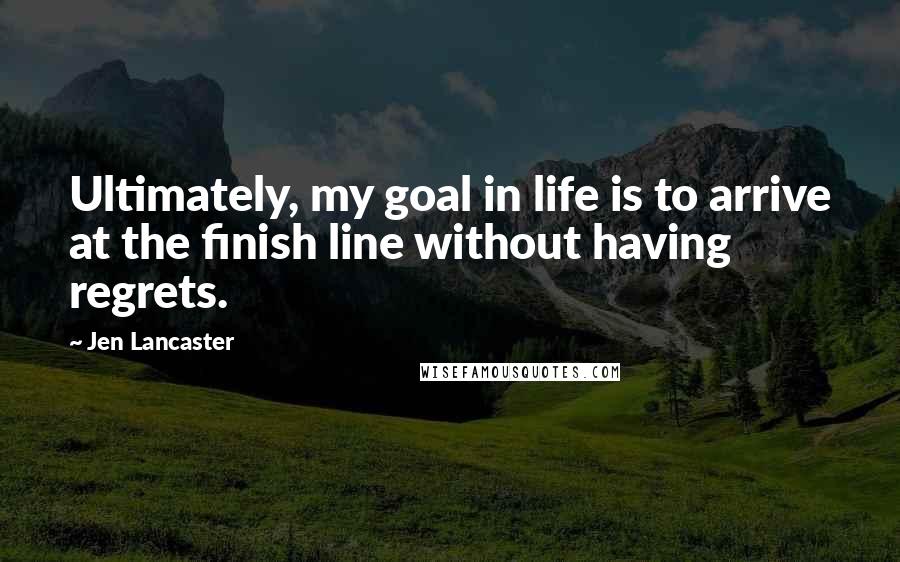 Jen Lancaster Quotes: Ultimately, my goal in life is to arrive at the finish line without having regrets.