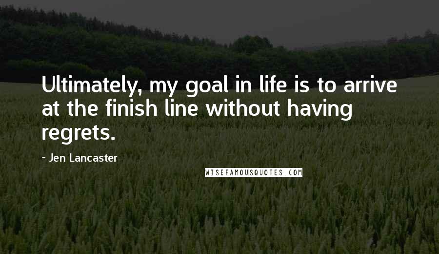 Jen Lancaster Quotes: Ultimately, my goal in life is to arrive at the finish line without having regrets.