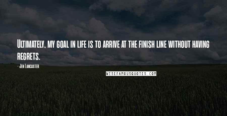 Jen Lancaster Quotes: Ultimately, my goal in life is to arrive at the finish line without having regrets.