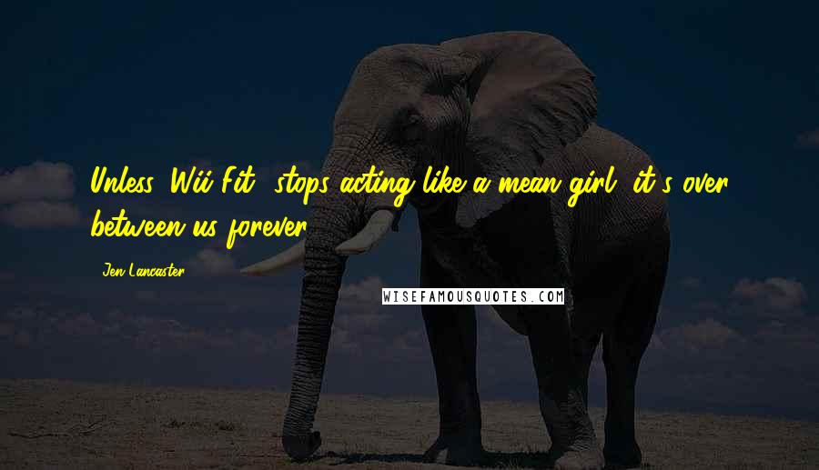 Jen Lancaster Quotes: Unless 'Wii Fit' stops acting like a mean girl, it's over between us forever.