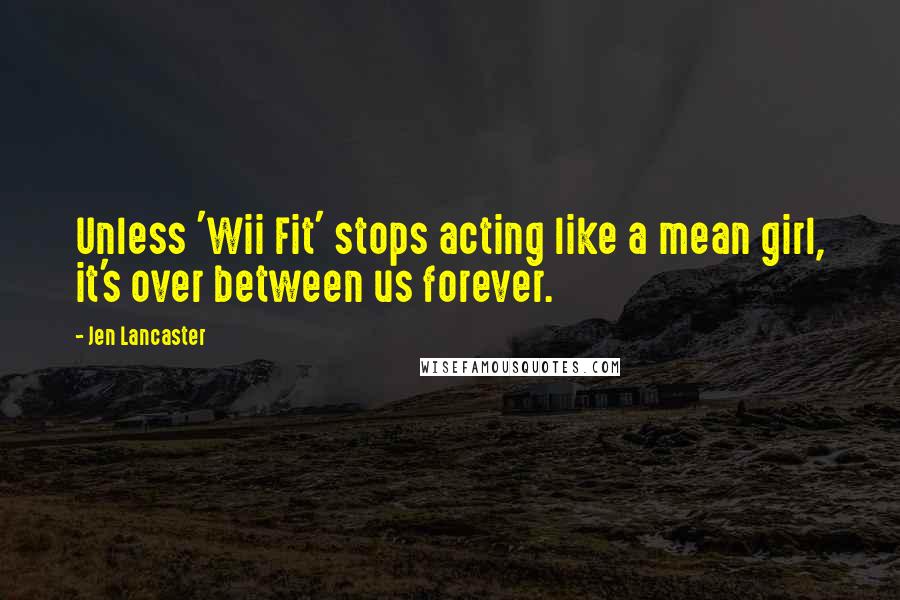 Jen Lancaster Quotes: Unless 'Wii Fit' stops acting like a mean girl, it's over between us forever.