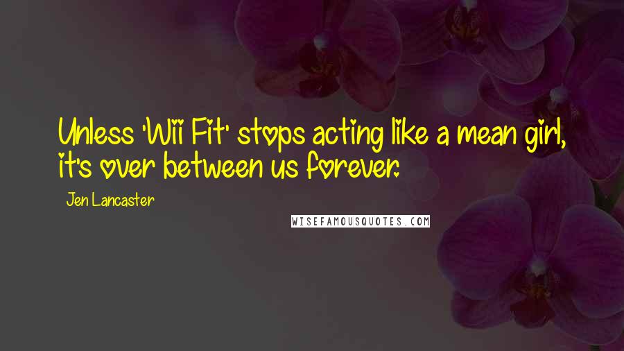 Jen Lancaster Quotes: Unless 'Wii Fit' stops acting like a mean girl, it's over between us forever.