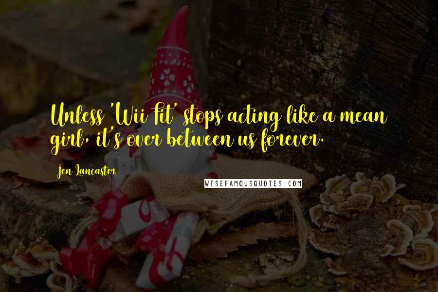 Jen Lancaster Quotes: Unless 'Wii Fit' stops acting like a mean girl, it's over between us forever.