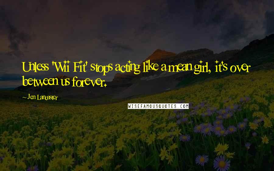Jen Lancaster Quotes: Unless 'Wii Fit' stops acting like a mean girl, it's over between us forever.