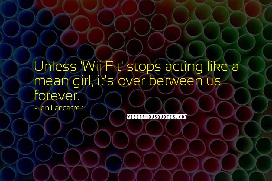 Jen Lancaster Quotes: Unless 'Wii Fit' stops acting like a mean girl, it's over between us forever.