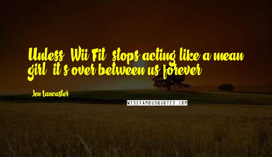 Jen Lancaster Quotes: Unless 'Wii Fit' stops acting like a mean girl, it's over between us forever.