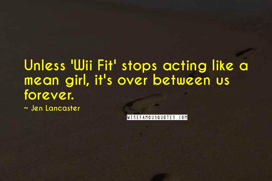 Jen Lancaster Quotes: Unless 'Wii Fit' stops acting like a mean girl, it's over between us forever.